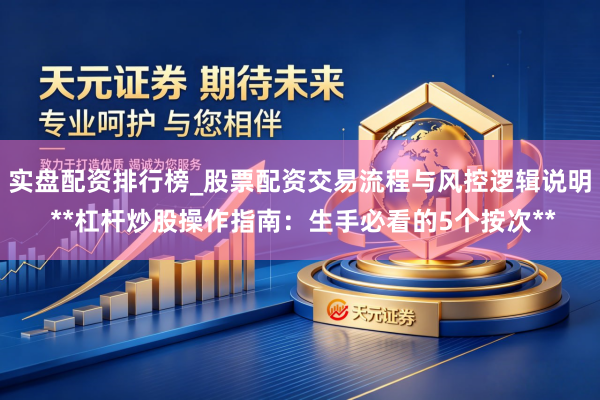 实盘配资排行榜_股票配资交易流程与风控逻辑说明 **杠杆炒股操作指南：生手必看的5个按次**