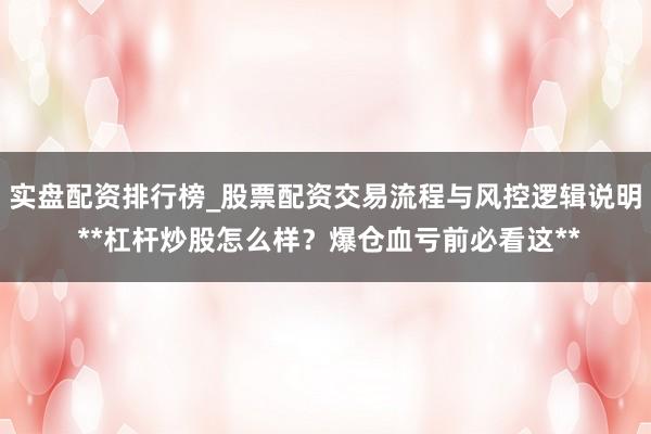 实盘配资排行榜_股票配资交易流程与风控逻辑说明 **杠杆炒股怎么样？爆仓血亏前必看这**