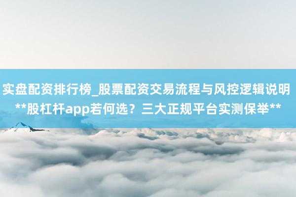 实盘配资排行榜_股票配资交易流程与风控逻辑说明 **股杠杆app若何选？三大正规平台实测保举**